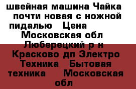 iшвейная машина Чайка 3 почти новая с ножной пидалью › Цена ­ 2 000 - Московская обл., Люберецкий р-н, Красково дп Электро-Техника » Бытовая техника   . Московская обл.